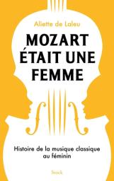 Mozart était une femme. : histoire de la musique classique au féminin | Laleu, Aliette de . Auteur